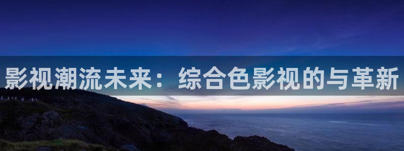 青龙寺樱花视频：影视潮流未来：综合色影视的与革新