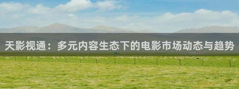樱花高清在线视频：天影视通：多元内容生态下的电影市场动态与趋势